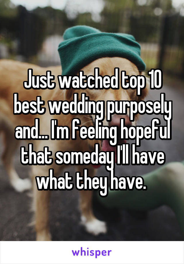 Just watched top 10 best wedding purposely and... I'm feeling hopeful that someday I'll have what they have. 