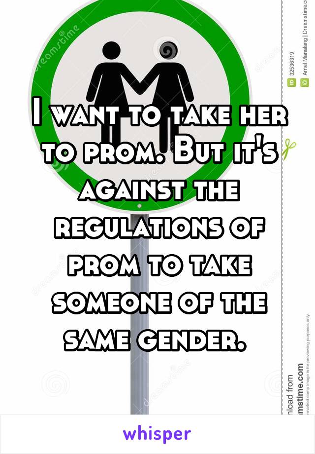 I want to take her to prom. But it's against the regulations of prom to take someone of the same gender. 