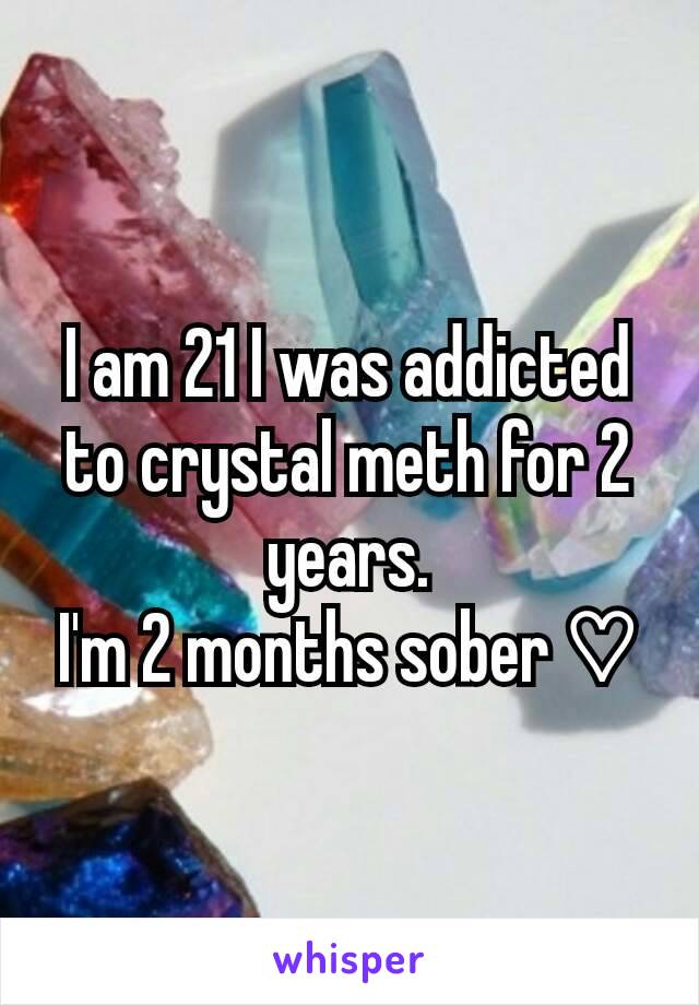 I am 21 I was addicted to crystal meth for 2 years.
I'm 2 months sober ♡