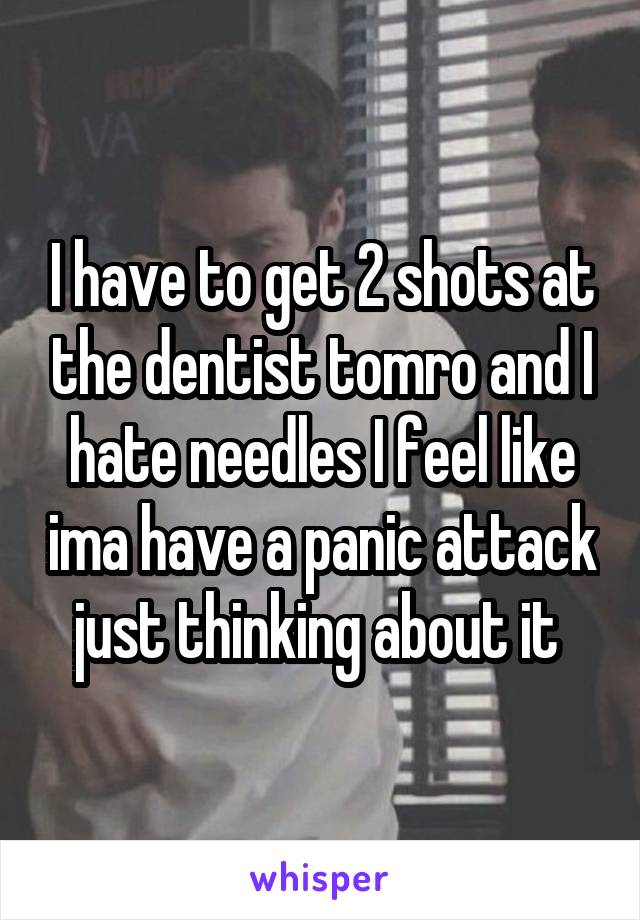 I have to get 2 shots at the dentist tomro and I hate needles I feel like ima have a panic attack just thinking about it 