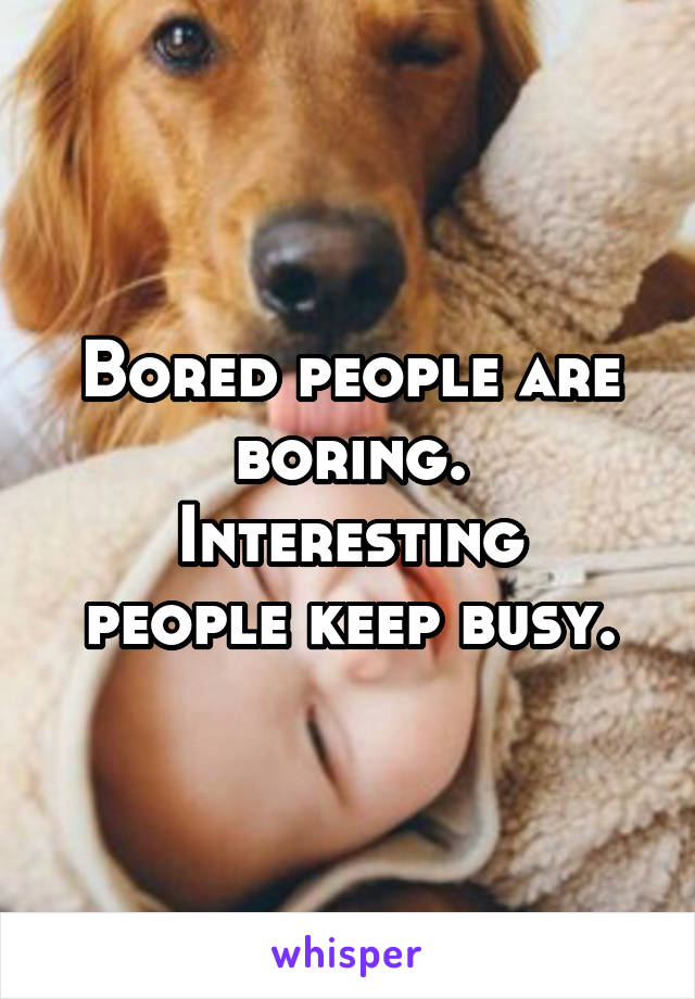 Bored people are boring.
Interesting people keep busy.