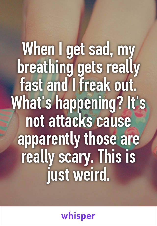 When I get sad, my breathing gets really fast and I freak out. What's happening? It's not attacks cause apparently those are really scary. This is just weird.