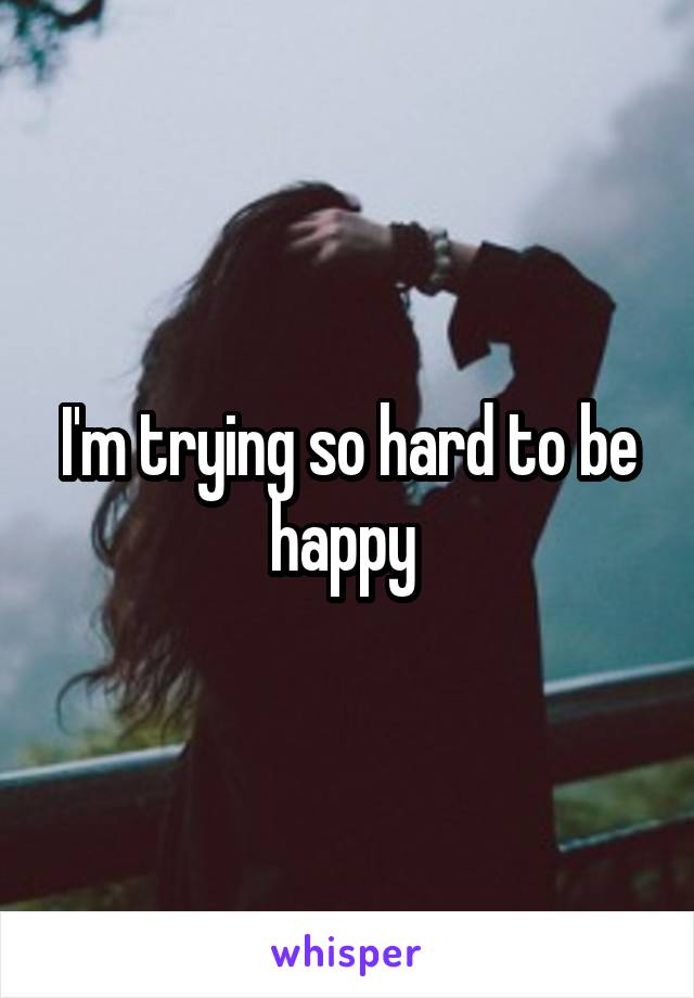 I'm trying so hard to be happy 