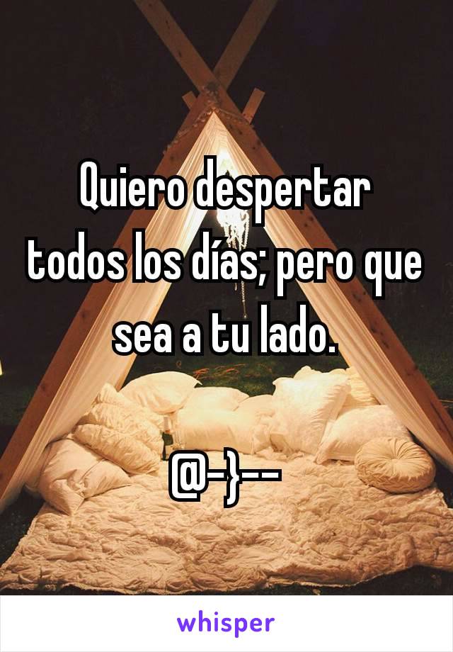 Quiero despertar todos los días; pero que sea a tu lado.

@-}--