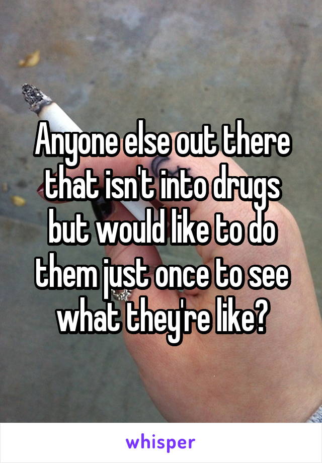 Anyone else out there that isn't into drugs but would like to do them just once to see what they're like?