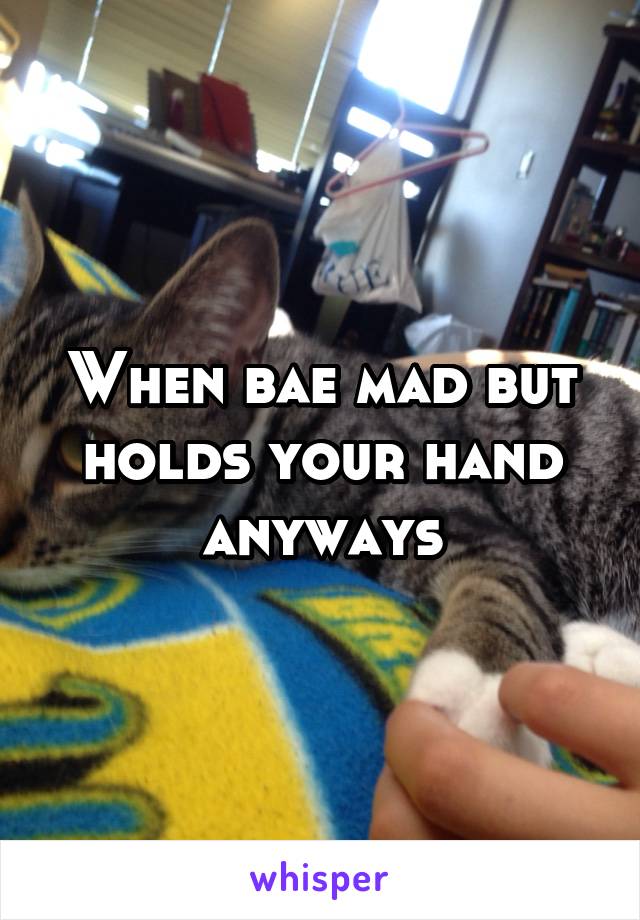 When bae mad but holds your hand anyways