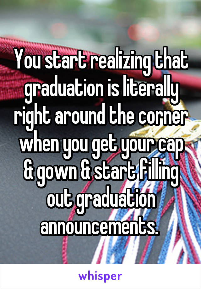 You start realizing that graduation is literally right around the corner when you get your cap & gown & start filling out graduation announcements. 