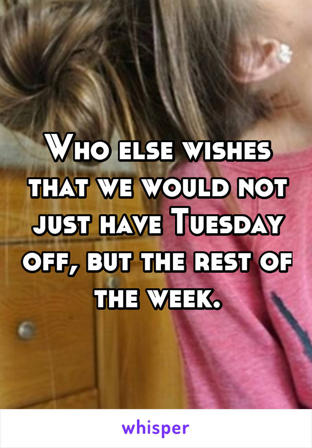 Who else wishes that we would not just have Tuesday off, but the rest of the week.