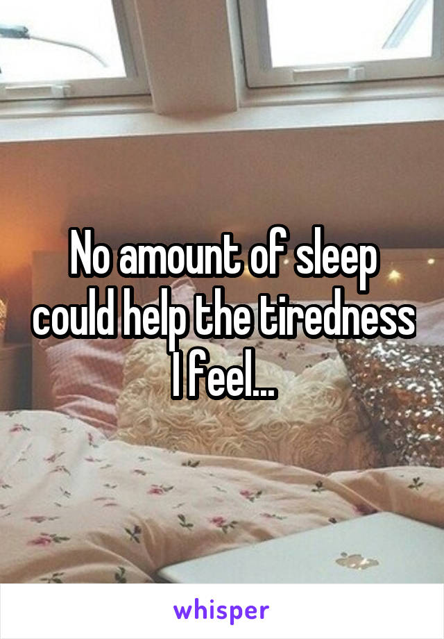 No amount of sleep could help the tiredness I feel...