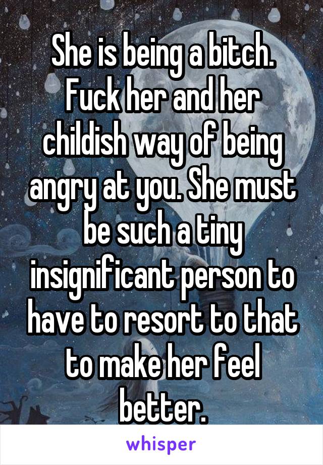 She is being a bitch. Fuck her and her childish way of being angry at you. She must be such a tiny insignificant person to have to resort to that to make her feel better.