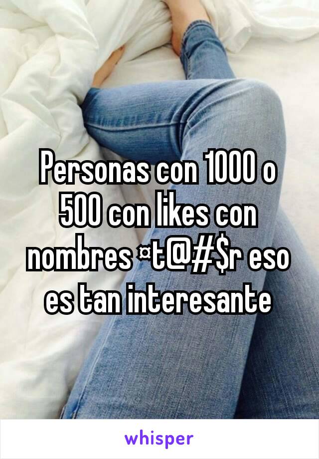 Personas con 1000 o 500 con likes con nombres ¤t@#$r eso es tan interesante