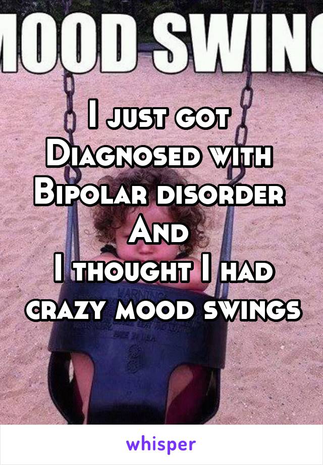 I just got 
Diagnosed with 
Bipolar disorder 
And 
I thought I had crazy mood swings 