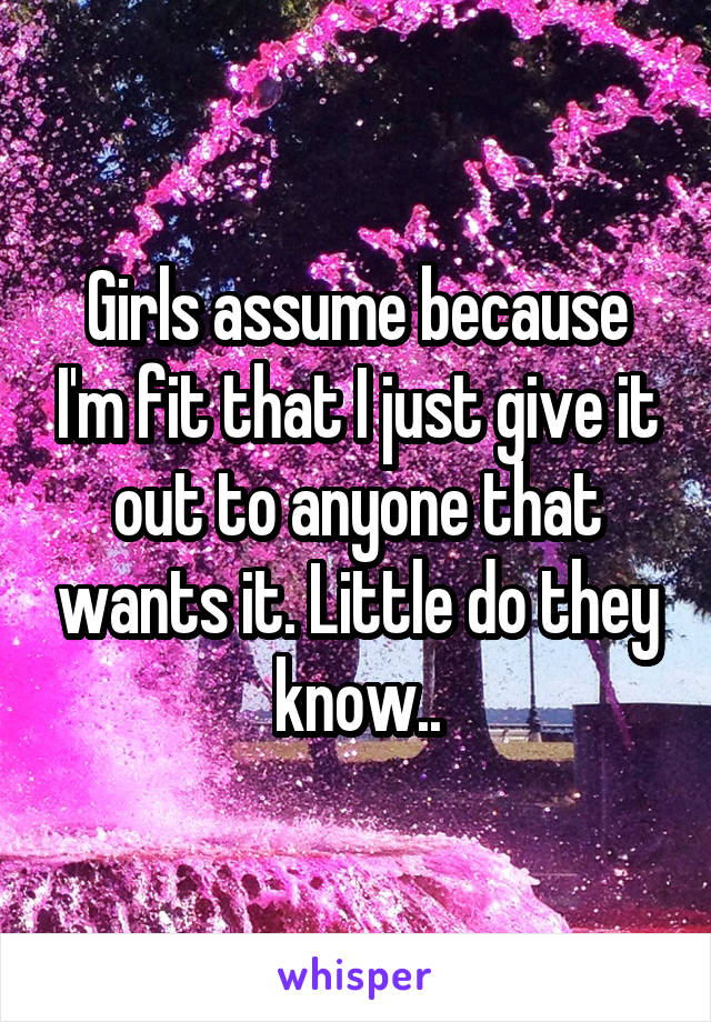 Girls assume because I'm fit that I just give it out to anyone that wants it. Little do they know..