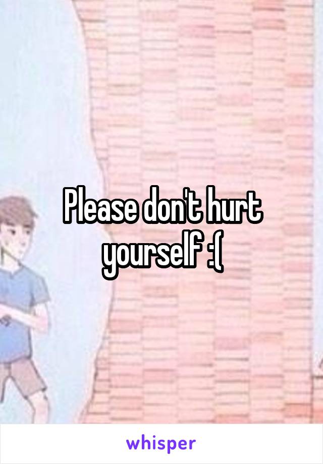 Please don't hurt yourself :(