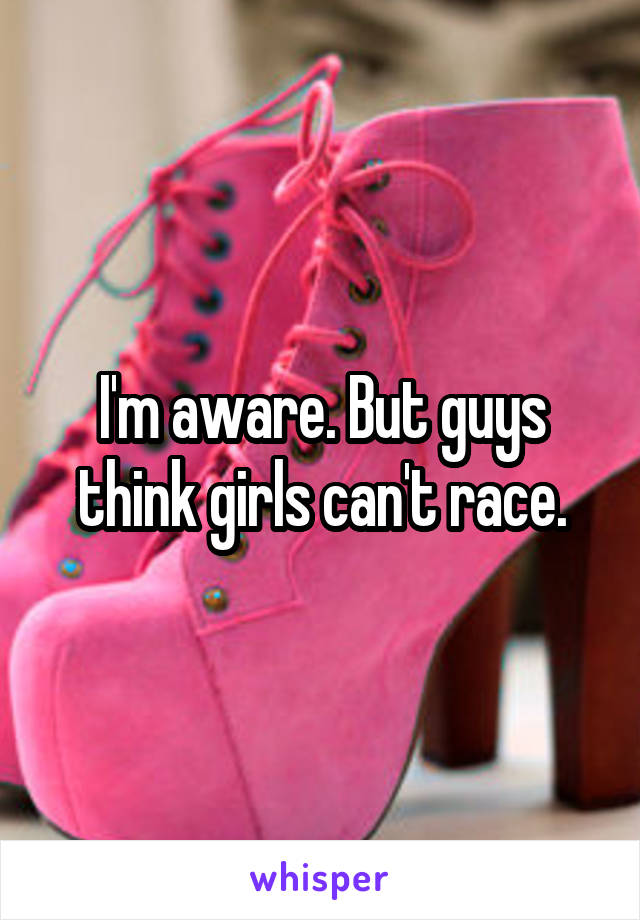 I'm aware. But guys think girls can't race.