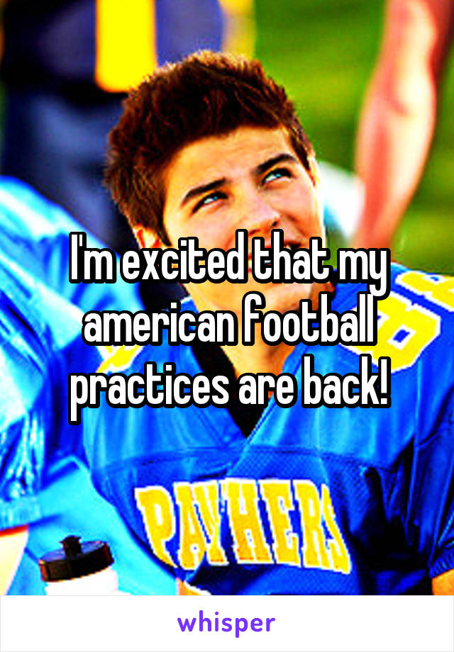 I'm excited that my american football practices are back!