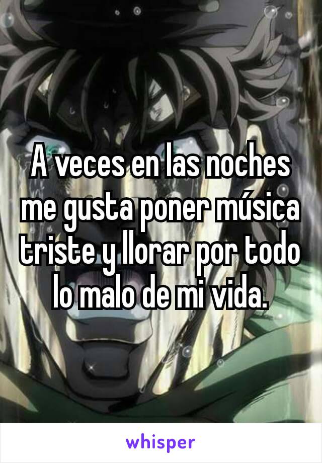 A veces en las noches me gusta poner música triste y llorar por todo lo malo de mi vida.
