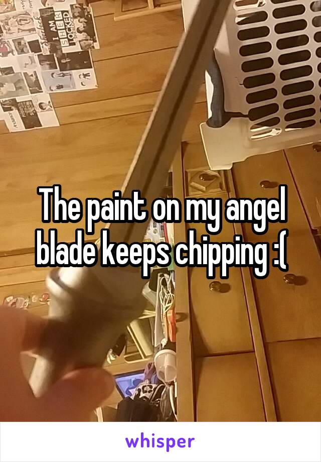 The paint on my angel blade keeps chipping :(