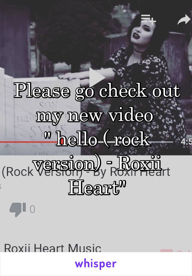 Please go check out my new video 
" hello ( rock version) - Roxii Heart"