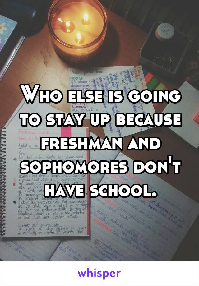 Who else is going to stay up because freshman and sophomores don't have school.