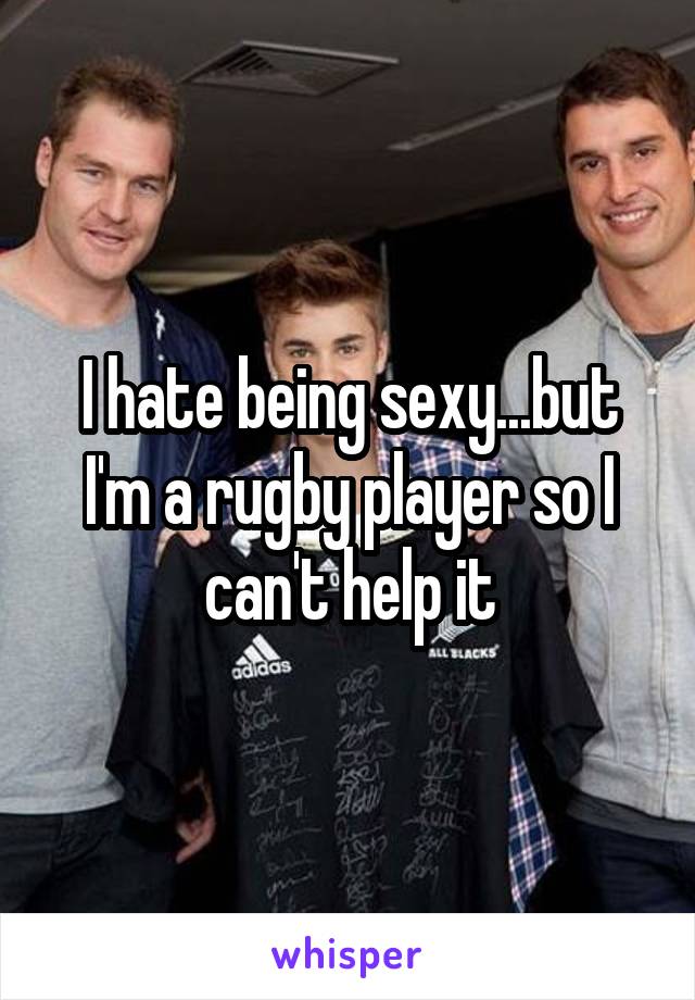 I hate being sexy...but I'm a rugby player so I can't help it