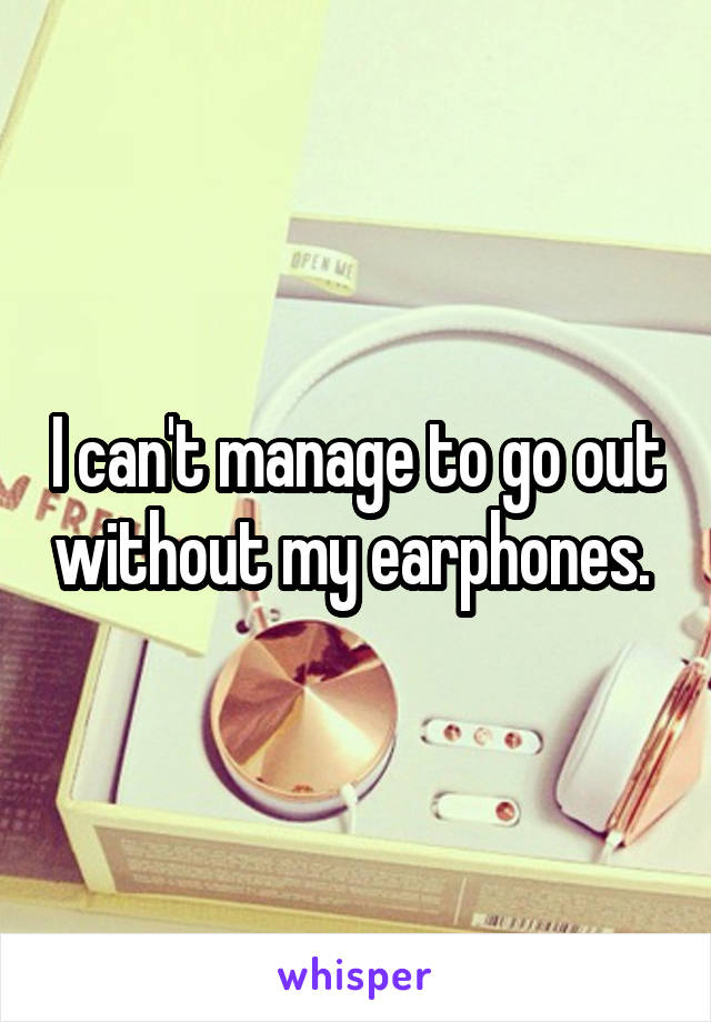 I can't manage to go out without my earphones. 