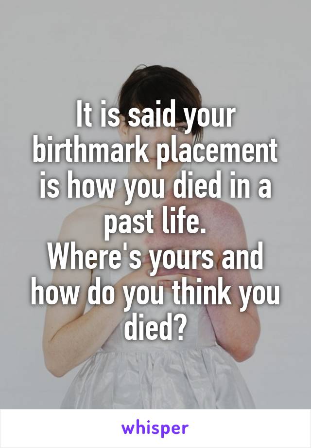 It is said your birthmark placement is how you died in a past life.
Where's yours and how do you think you died?