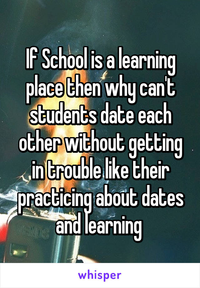 If School is a learning place then why can't students date each other without getting in trouble like their practicing about dates and learning 