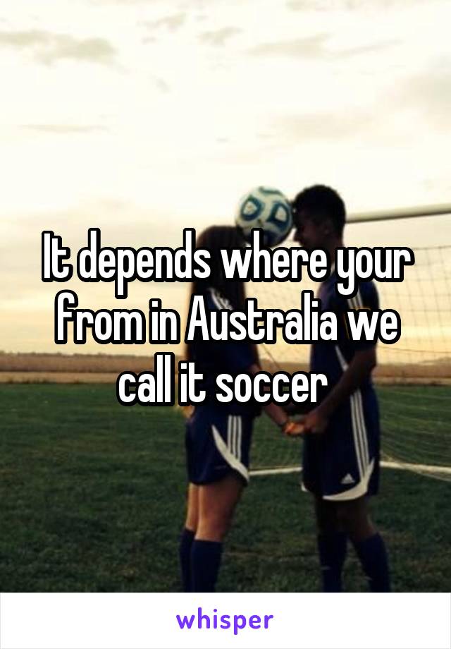 It depends where your from in Australia we call it soccer 