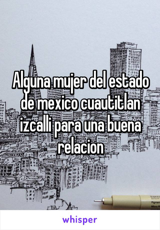 Alguna mujer del estado de mexico cuautitlan izcalli para una buena relacion