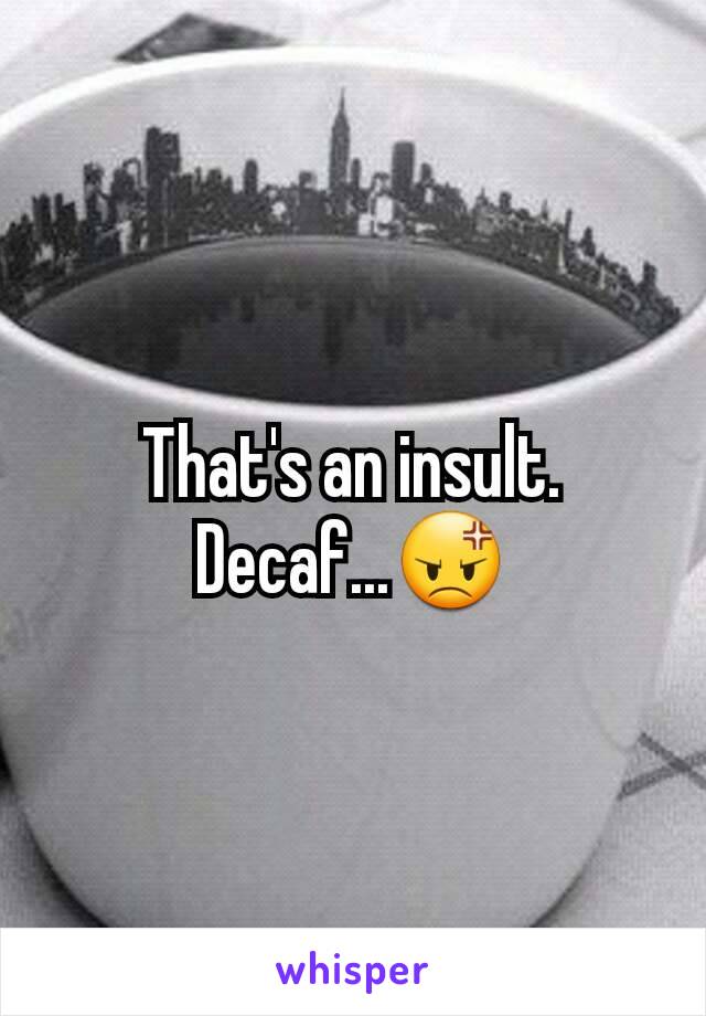 That's an insult. Decaf...😡