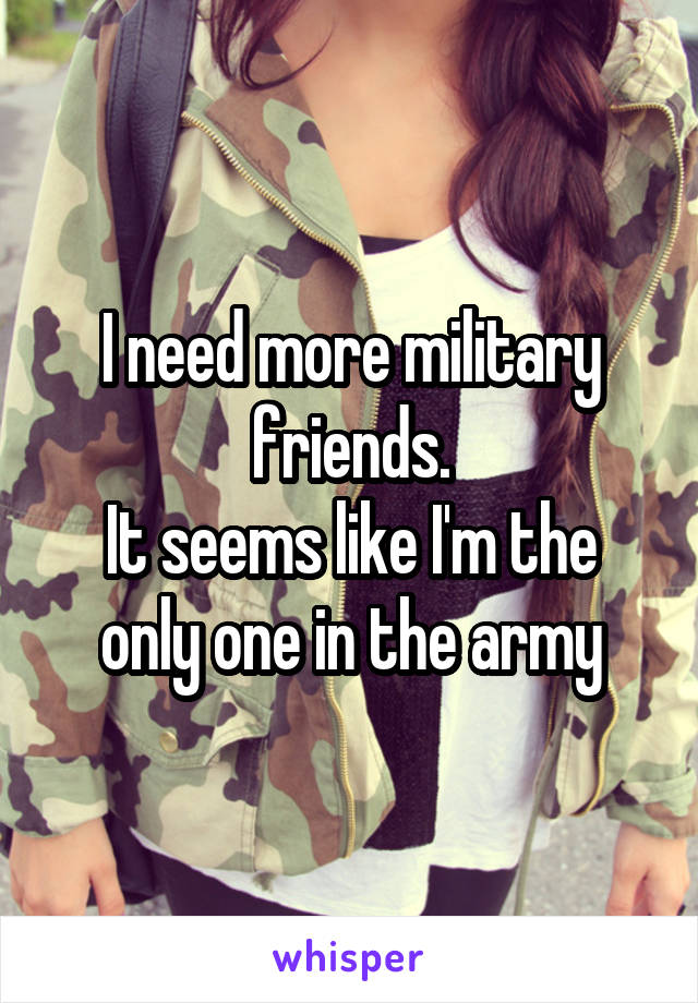 I need more military friends.
It seems like I'm the only one in the army