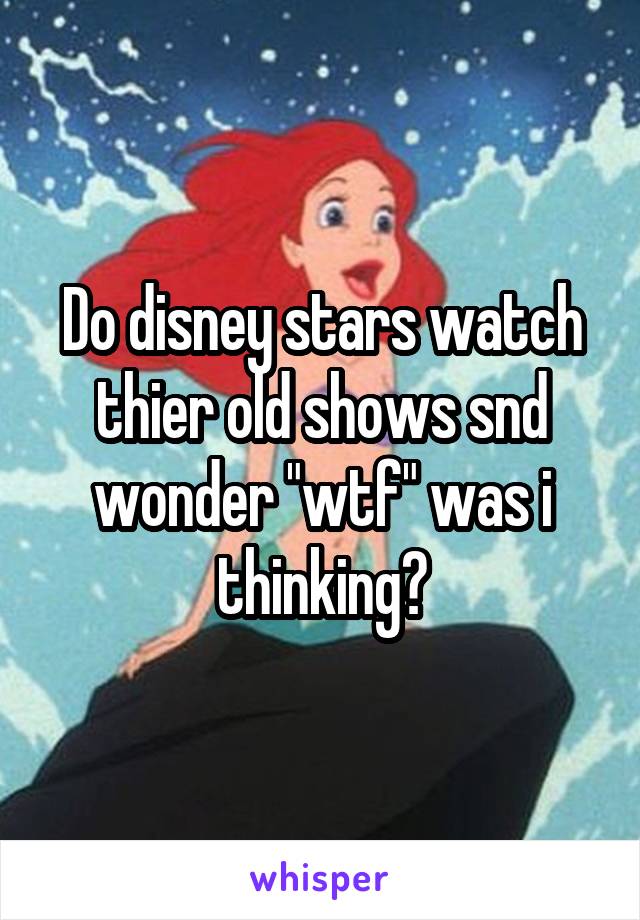 Do disney stars watch thier old shows snd wonder "wtf" was i thinking?