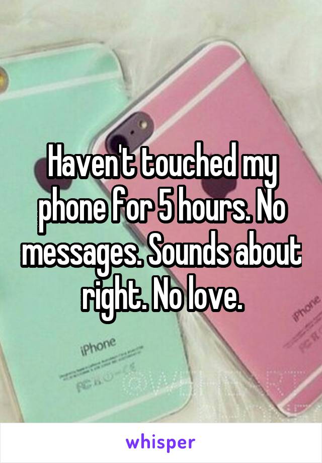 Haven't touched my phone for 5 hours. No messages. Sounds about right. No love.