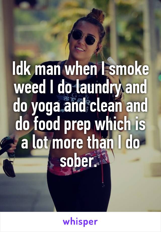 Idk man when I smoke weed I do laundry and do yoga and clean and do food prep which is a lot more than I do sober. 