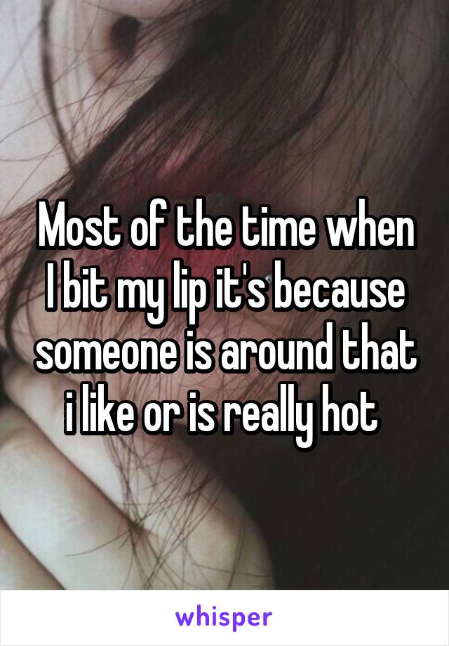 Most of the time when I bit my lip it's because someone is around that i like or is really hot 