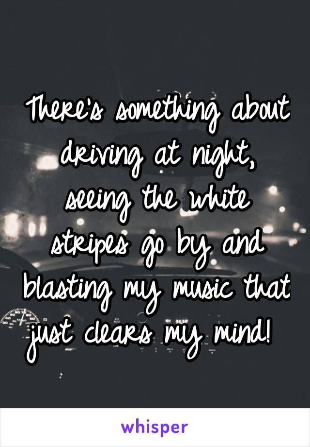 There's something about driving at night, seeing the white stripes go by and blasting my music that just clears my mind! 