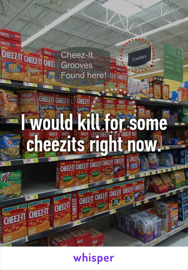 I would kill for some cheezits right now.