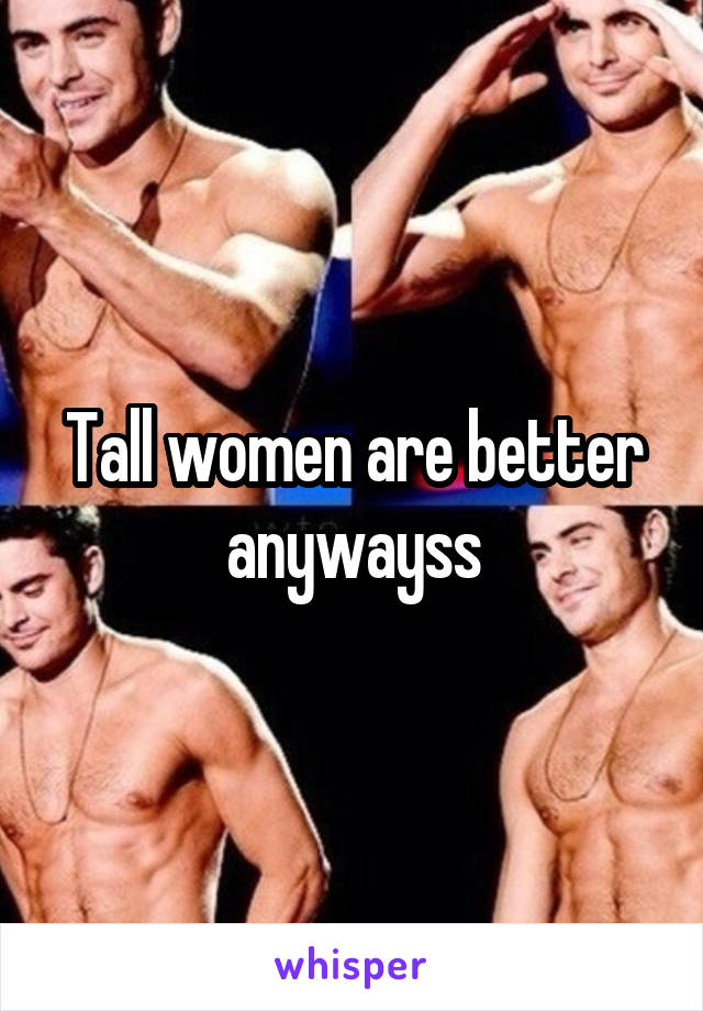 Tall women are better anywayss