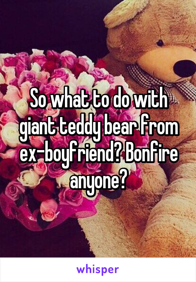 So what to do with giant teddy bear from ex-boyfriend? Bonfire anyone?