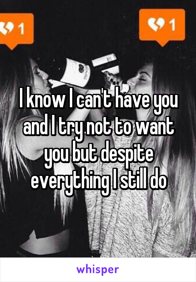 I know I can't have you and I try not to want you but despite everything I still do