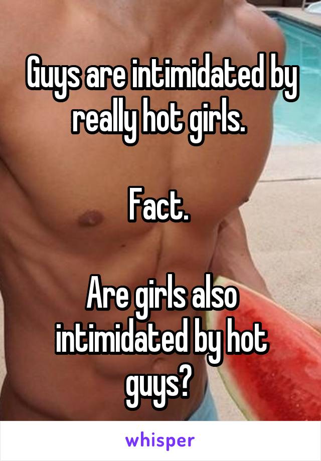 Guys are intimidated by really hot girls. 

Fact. 

Are girls also intimidated by hot guys? 