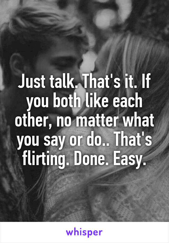 Just talk. That's it. If you both like each other, no matter what you say or do.. That's flirting. Done. Easy.