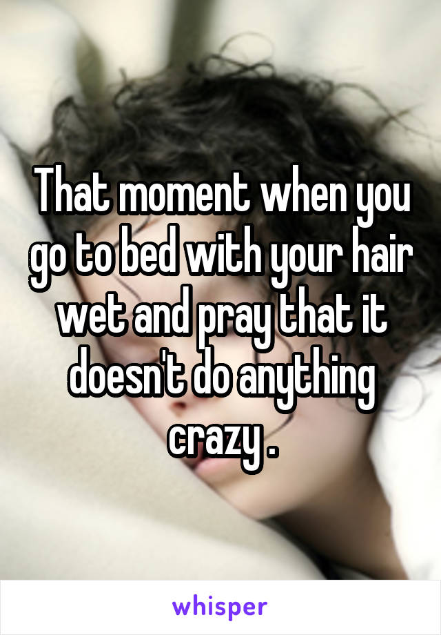 That moment when you go to bed with your hair wet and pray that it doesn't do anything crazy .