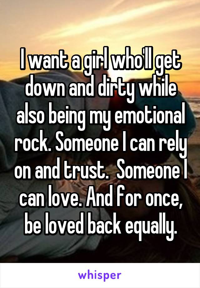 I want a girl who'll get down and dirty while also being my emotional rock. Someone I can rely on and trust.  Someone I can love. And for once, be loved back equally.