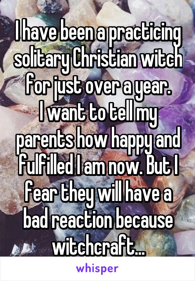 I have been a practicing solitary Christian witch for just over a year.
I want to tell my parents how happy and fulfilled I am now. But I fear they will have a bad reaction because witchcraft...