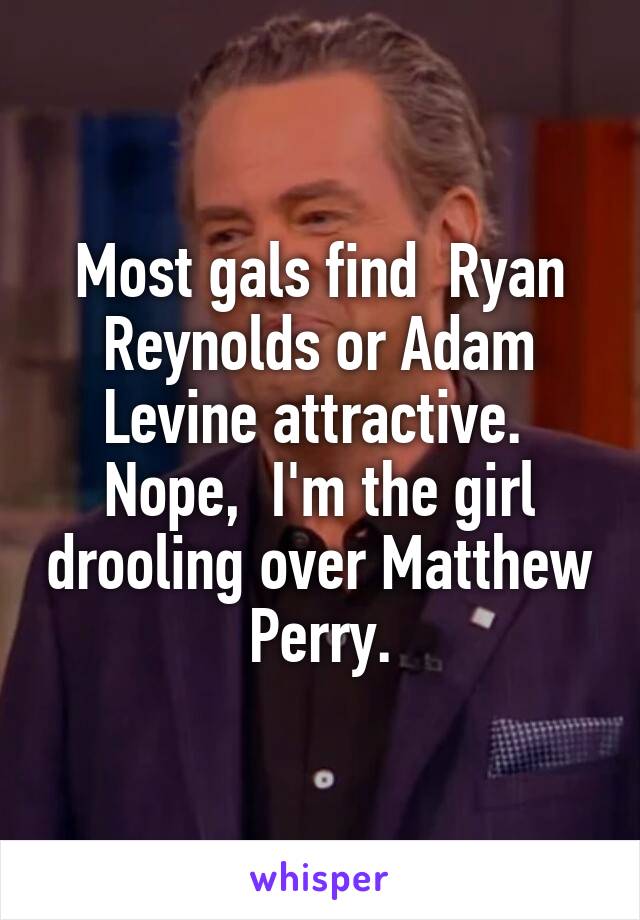 Most gals find  Ryan Reynolds or Adam Levine attractive.  Nope,  I'm the girl drooling over Matthew Perry.