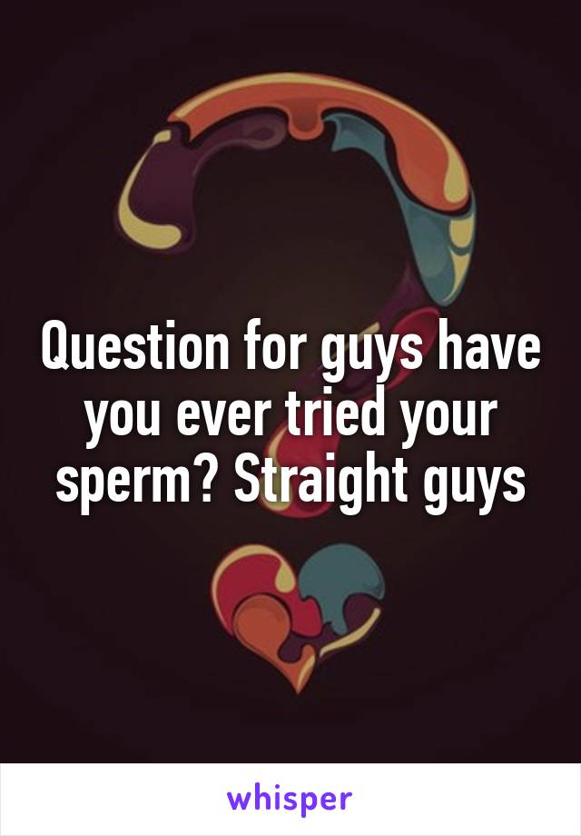 Question for guys have you ever tried your sperm? Straight guys