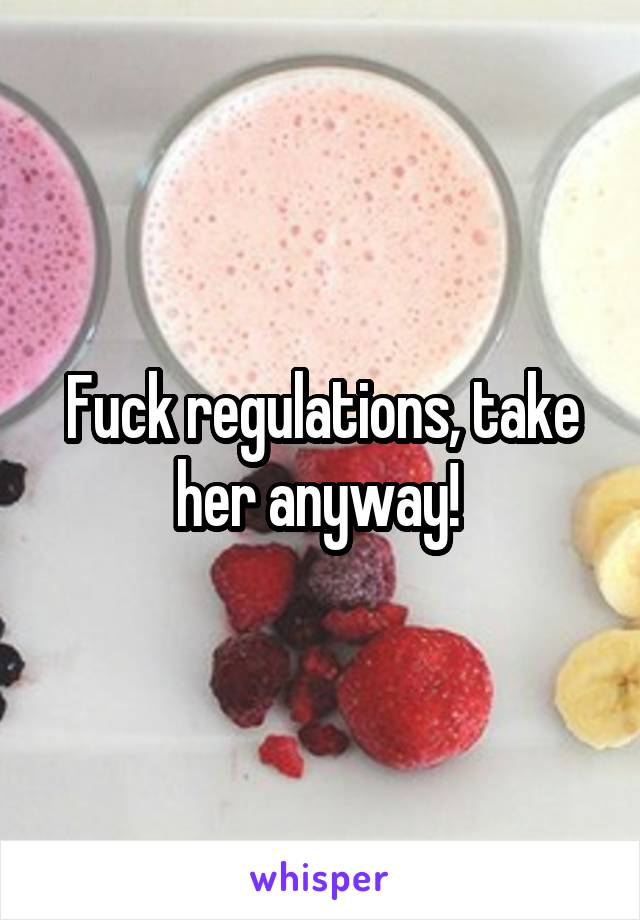 Fuck regulations, take her anyway! 