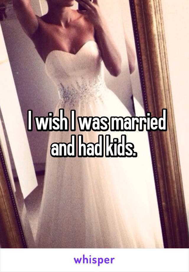  I wish I was married and had kids. 